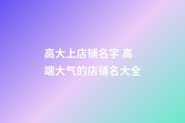 高大上店铺名字 高端大气的店铺名大全